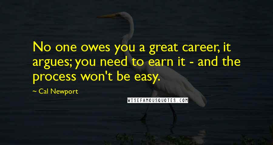 Cal Newport Quotes: No one owes you a great career, it argues; you need to earn it - and the process won't be easy.