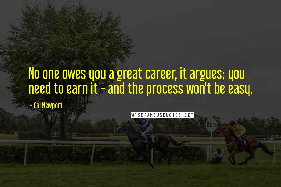 Cal Newport Quotes: No one owes you a great career, it argues; you need to earn it - and the process won't be easy.