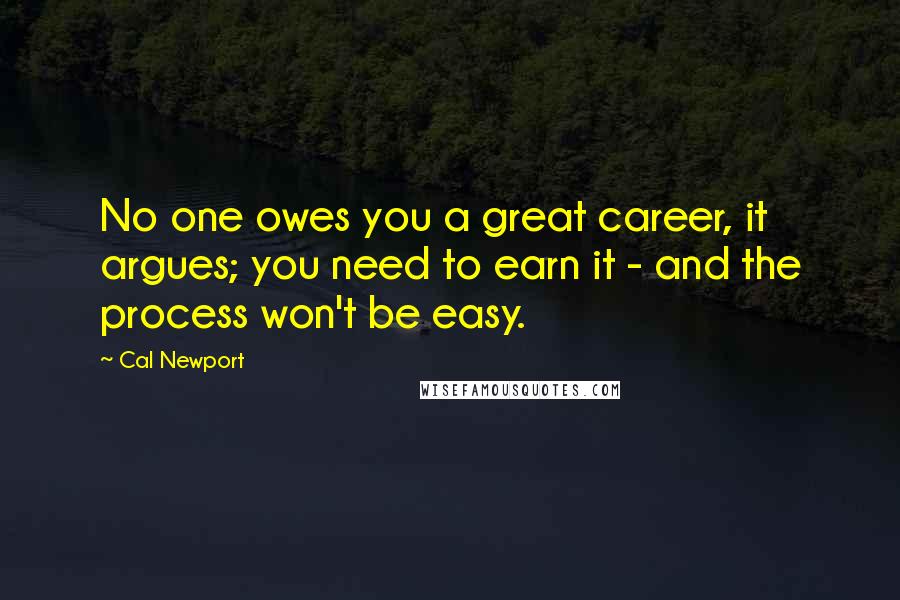 Cal Newport Quotes: No one owes you a great career, it argues; you need to earn it - and the process won't be easy.
