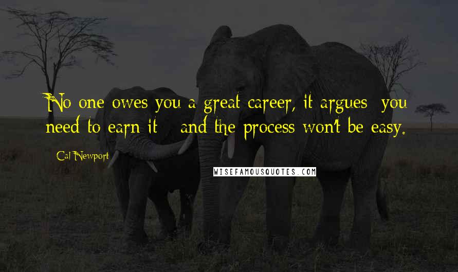 Cal Newport Quotes: No one owes you a great career, it argues; you need to earn it - and the process won't be easy.