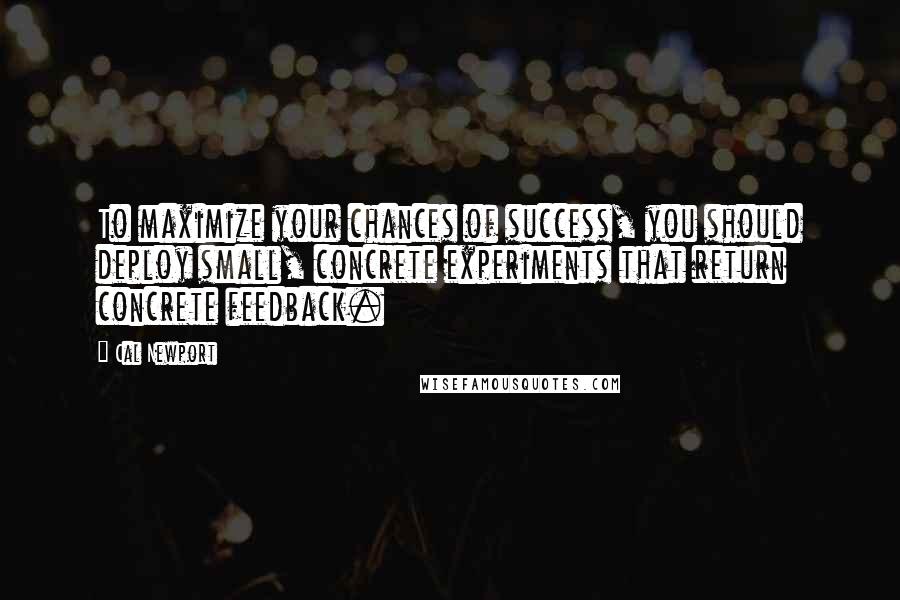 Cal Newport Quotes: To maximize your chances of success, you should deploy small, concrete experiments that return concrete feedback.