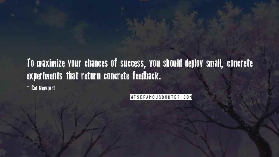 Cal Newport Quotes: To maximize your chances of success, you should deploy small, concrete experiments that return concrete feedback.