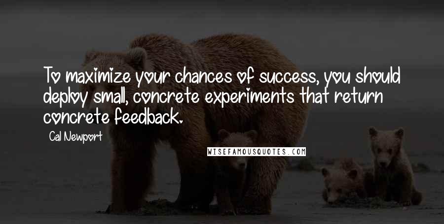 Cal Newport Quotes: To maximize your chances of success, you should deploy small, concrete experiments that return concrete feedback.