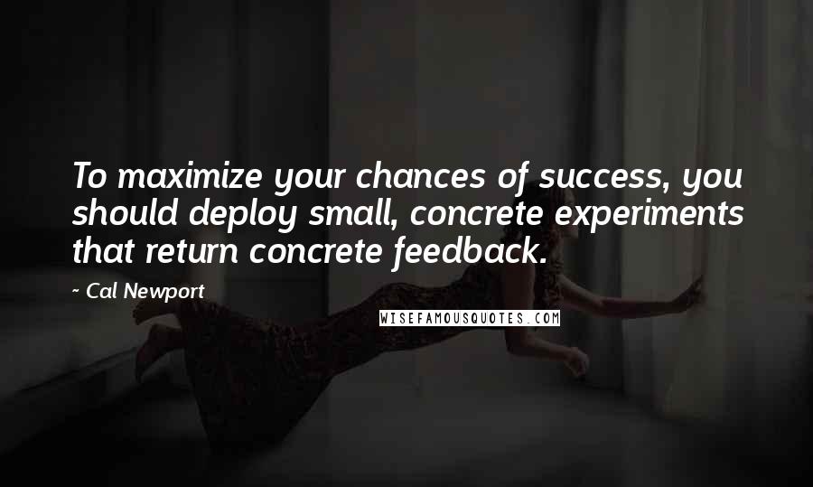 Cal Newport Quotes: To maximize your chances of success, you should deploy small, concrete experiments that return concrete feedback.