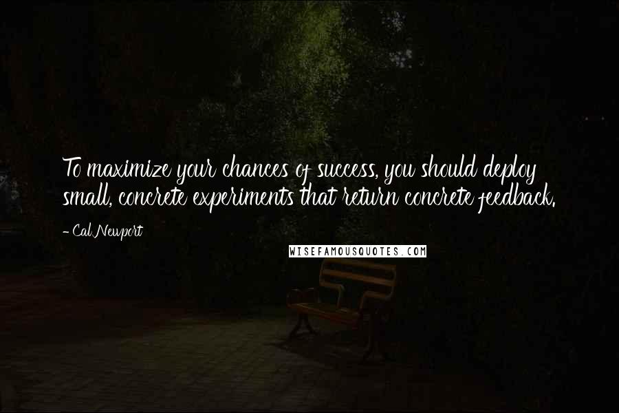 Cal Newport Quotes: To maximize your chances of success, you should deploy small, concrete experiments that return concrete feedback.