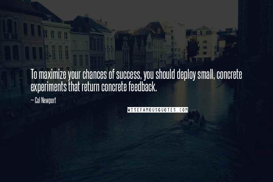 Cal Newport Quotes: To maximize your chances of success, you should deploy small, concrete experiments that return concrete feedback.