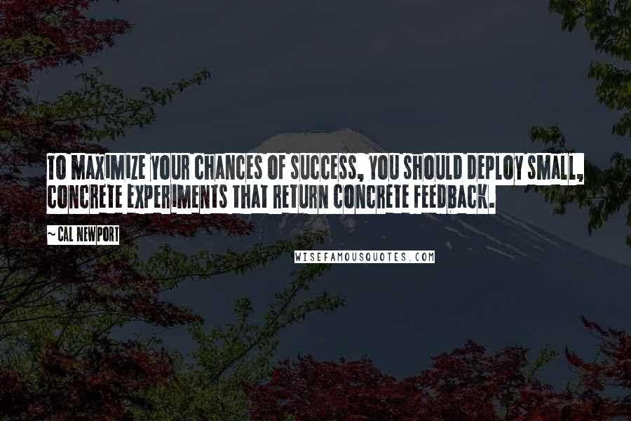 Cal Newport Quotes: To maximize your chances of success, you should deploy small, concrete experiments that return concrete feedback.