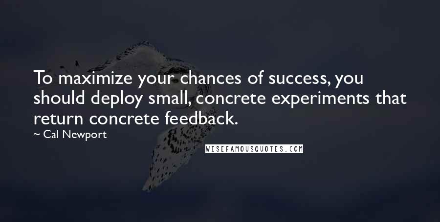 Cal Newport Quotes: To maximize your chances of success, you should deploy small, concrete experiments that return concrete feedback.