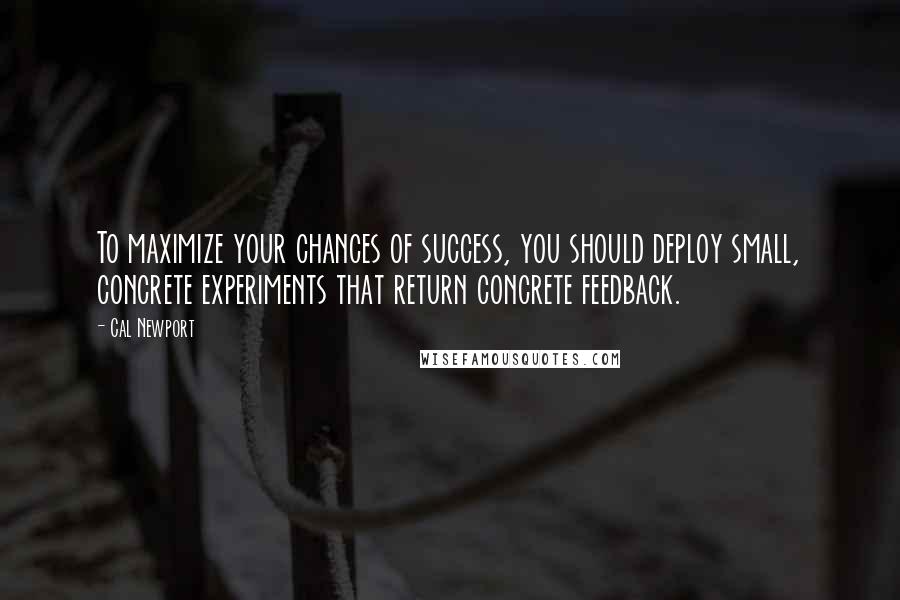 Cal Newport Quotes: To maximize your chances of success, you should deploy small, concrete experiments that return concrete feedback.