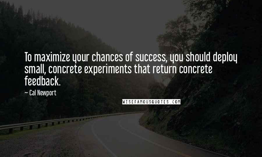 Cal Newport Quotes: To maximize your chances of success, you should deploy small, concrete experiments that return concrete feedback.