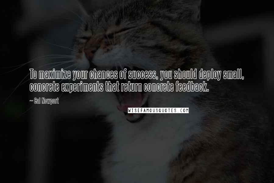 Cal Newport Quotes: To maximize your chances of success, you should deploy small, concrete experiments that return concrete feedback.