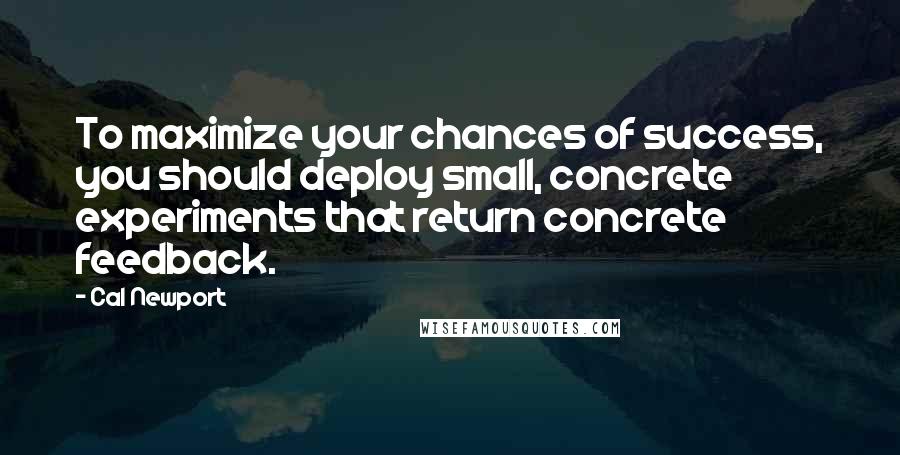 Cal Newport Quotes: To maximize your chances of success, you should deploy small, concrete experiments that return concrete feedback.