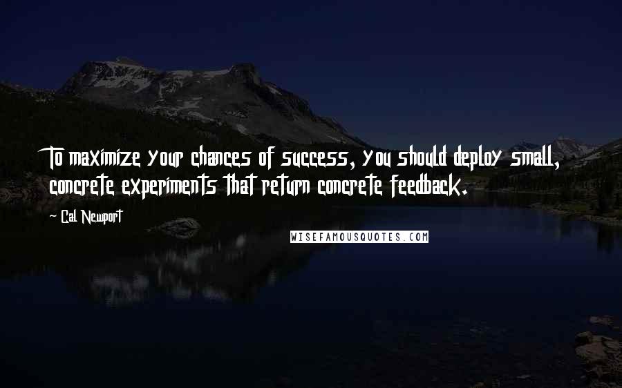 Cal Newport Quotes: To maximize your chances of success, you should deploy small, concrete experiments that return concrete feedback.