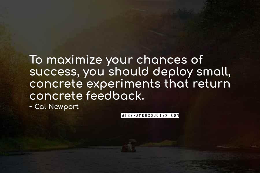 Cal Newport Quotes: To maximize your chances of success, you should deploy small, concrete experiments that return concrete feedback.