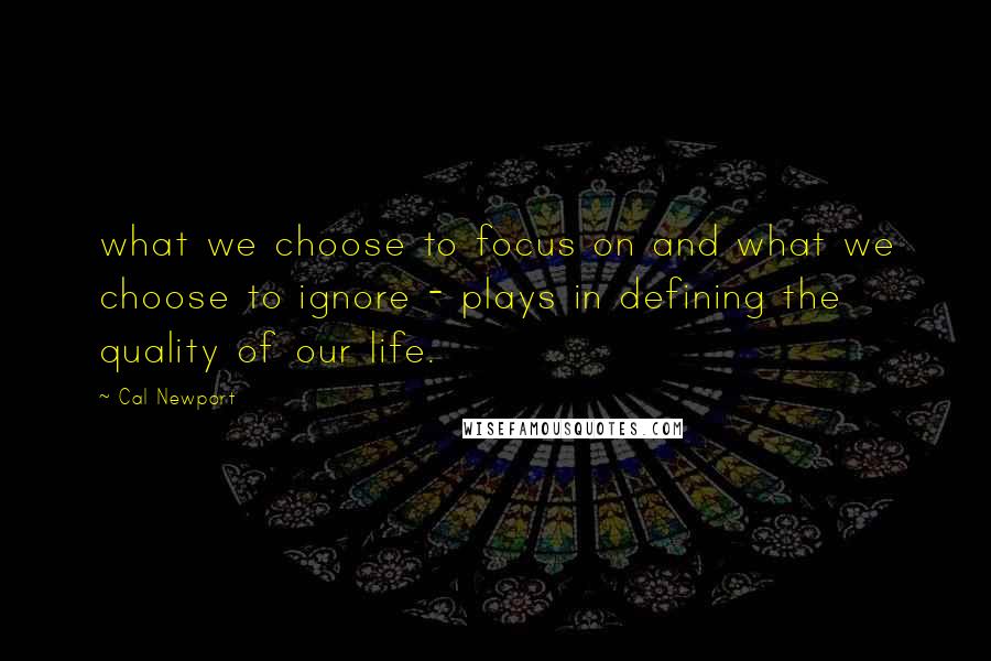 Cal Newport Quotes: what we choose to focus on and what we choose to ignore - plays in defining the quality of our life.