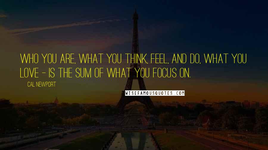 Cal Newport Quotes: Who you are, what you think, feel, and do, what you love - is the sum of what you focus on.