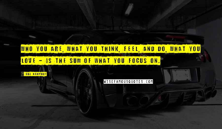 Cal Newport Quotes: Who you are, what you think, feel, and do, what you love - is the sum of what you focus on.