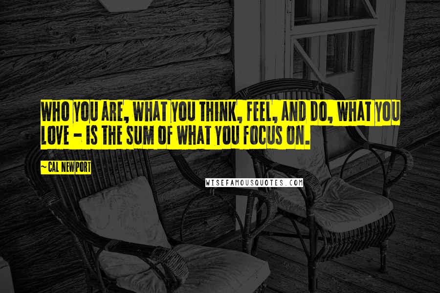 Cal Newport Quotes: Who you are, what you think, feel, and do, what you love - is the sum of what you focus on.