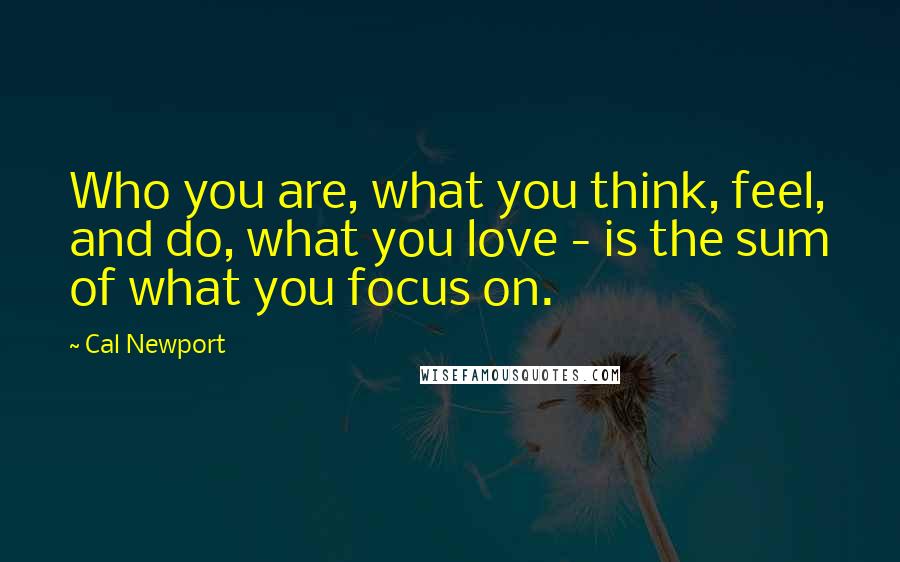 Cal Newport Quotes: Who you are, what you think, feel, and do, what you love - is the sum of what you focus on.