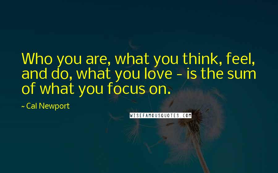 Cal Newport Quotes: Who you are, what you think, feel, and do, what you love - is the sum of what you focus on.