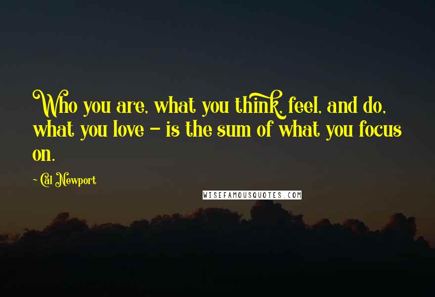 Cal Newport Quotes: Who you are, what you think, feel, and do, what you love - is the sum of what you focus on.