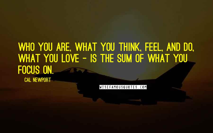 Cal Newport Quotes: Who you are, what you think, feel, and do, what you love - is the sum of what you focus on.