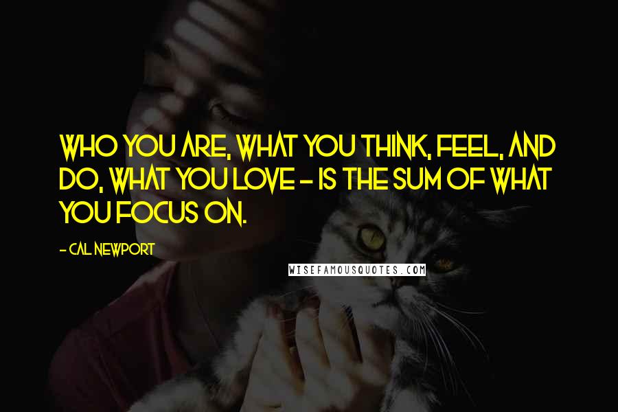 Cal Newport Quotes: Who you are, what you think, feel, and do, what you love - is the sum of what you focus on.