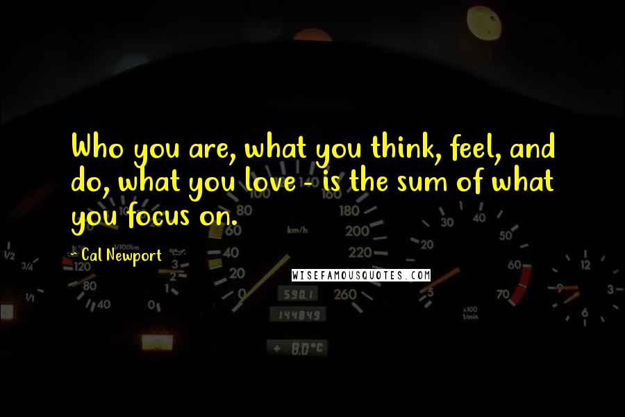 Cal Newport Quotes: Who you are, what you think, feel, and do, what you love - is the sum of what you focus on.