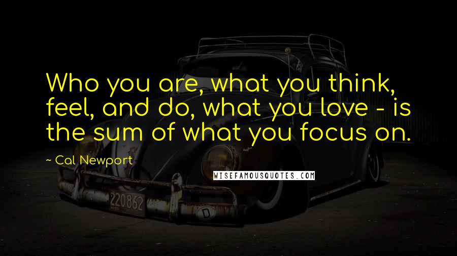 Cal Newport Quotes: Who you are, what you think, feel, and do, what you love - is the sum of what you focus on.