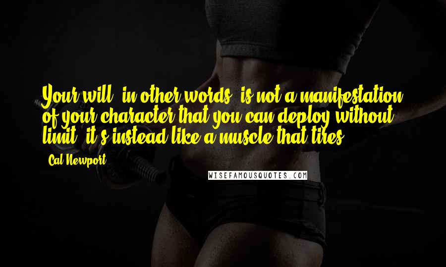 Cal Newport Quotes: Your will, in other words, is not a manifestation of your character that you can deploy without limit; it's instead like a muscle that tires.