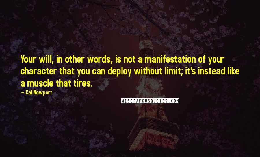 Cal Newport Quotes: Your will, in other words, is not a manifestation of your character that you can deploy without limit; it's instead like a muscle that tires.