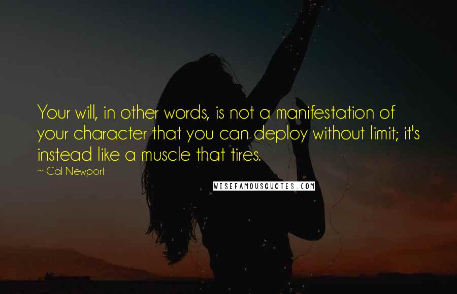 Cal Newport Quotes: Your will, in other words, is not a manifestation of your character that you can deploy without limit; it's instead like a muscle that tires.