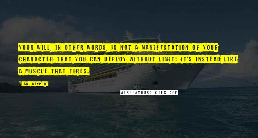 Cal Newport Quotes: Your will, in other words, is not a manifestation of your character that you can deploy without limit; it's instead like a muscle that tires.