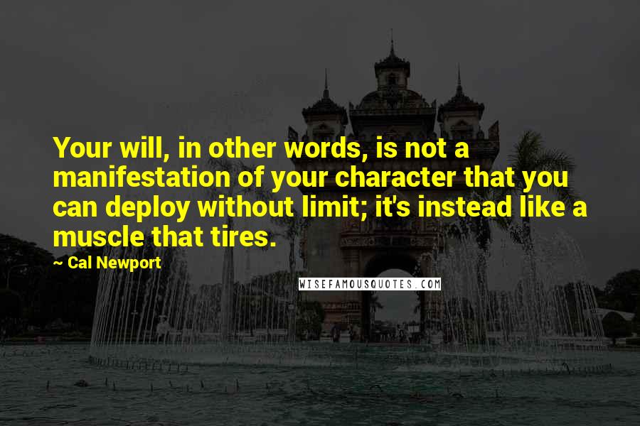 Cal Newport Quotes: Your will, in other words, is not a manifestation of your character that you can deploy without limit; it's instead like a muscle that tires.