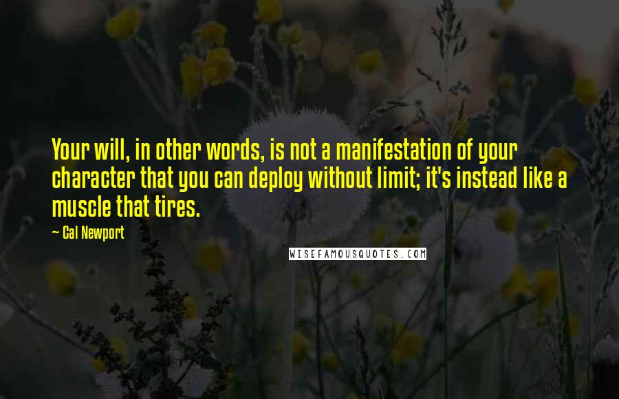 Cal Newport Quotes: Your will, in other words, is not a manifestation of your character that you can deploy without limit; it's instead like a muscle that tires.