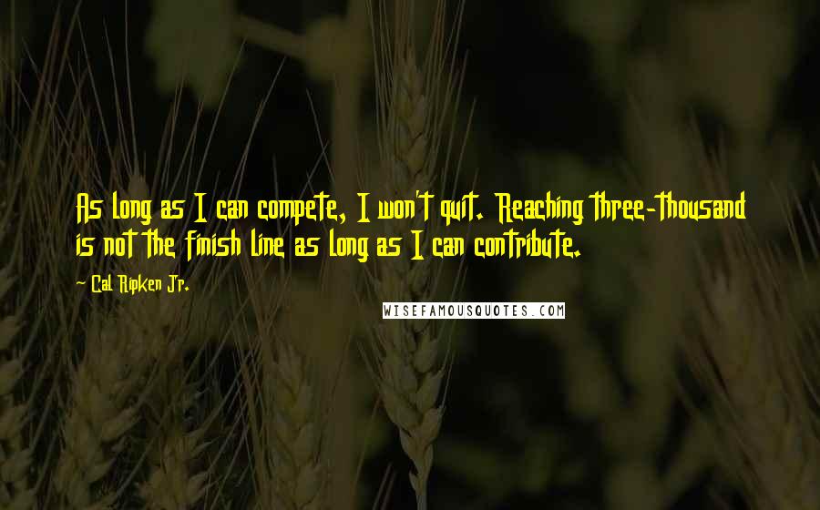 Cal Ripken Jr. Quotes: As long as I can compete, I won't quit. Reaching three-thousand is not the finish line as long as I can contribute.