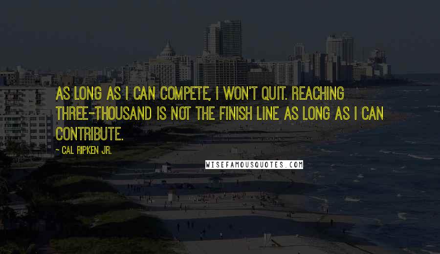 Cal Ripken Jr. Quotes: As long as I can compete, I won't quit. Reaching three-thousand is not the finish line as long as I can contribute.