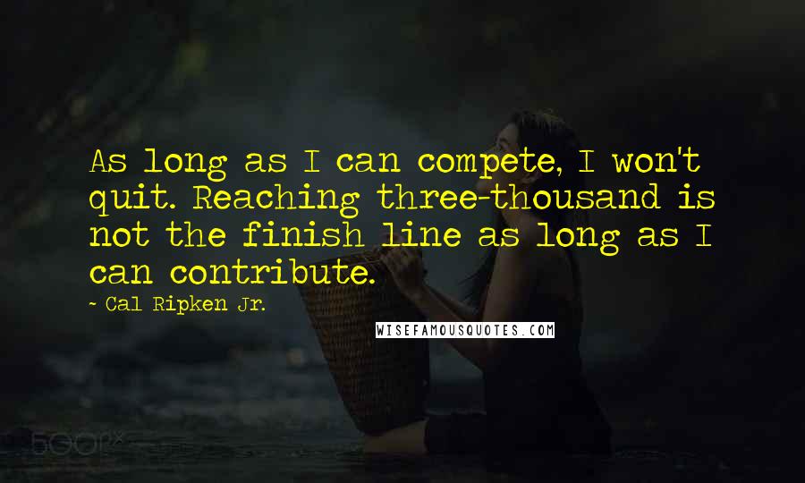 Cal Ripken Jr. Quotes: As long as I can compete, I won't quit. Reaching three-thousand is not the finish line as long as I can contribute.