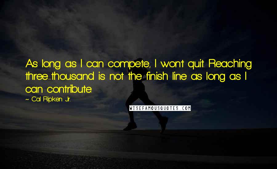 Cal Ripken Jr. Quotes: As long as I can compete, I won't quit. Reaching three-thousand is not the finish line as long as I can contribute.