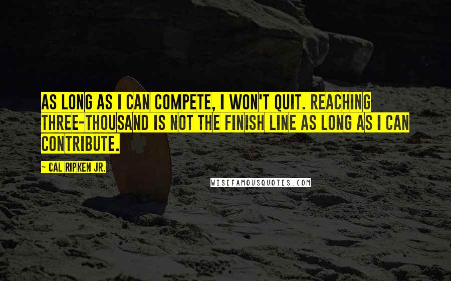 Cal Ripken Jr. Quotes: As long as I can compete, I won't quit. Reaching three-thousand is not the finish line as long as I can contribute.