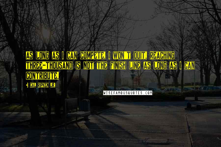 Cal Ripken Jr. Quotes: As long as I can compete, I won't quit. Reaching three-thousand is not the finish line as long as I can contribute.