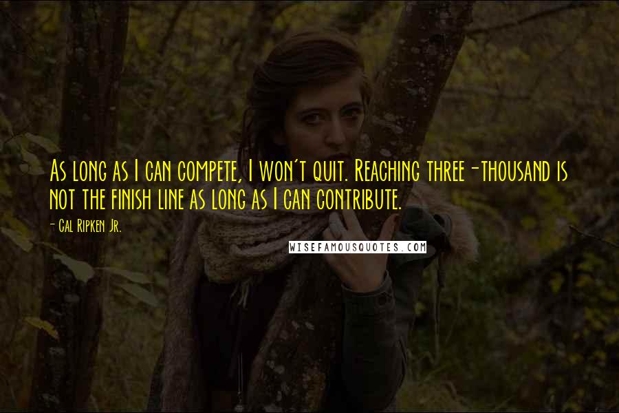 Cal Ripken Jr. Quotes: As long as I can compete, I won't quit. Reaching three-thousand is not the finish line as long as I can contribute.