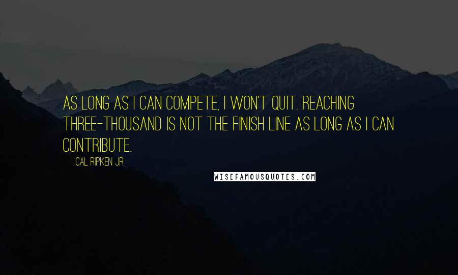 Cal Ripken Jr. Quotes: As long as I can compete, I won't quit. Reaching three-thousand is not the finish line as long as I can contribute.