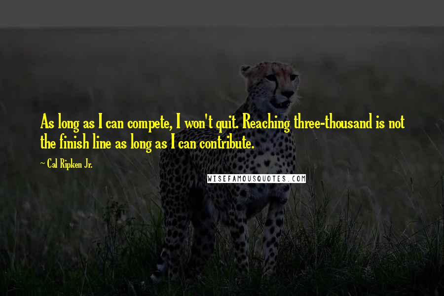 Cal Ripken Jr. Quotes: As long as I can compete, I won't quit. Reaching three-thousand is not the finish line as long as I can contribute.