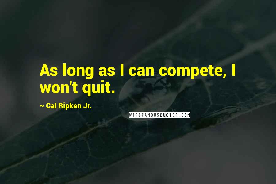 Cal Ripken Jr. Quotes: As long as I can compete, I won't quit.