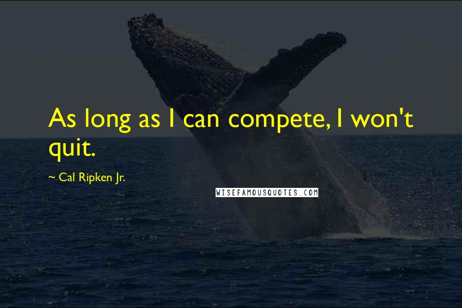 Cal Ripken Jr. Quotes: As long as I can compete, I won't quit.