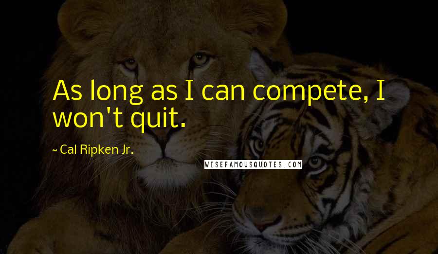Cal Ripken Jr. Quotes: As long as I can compete, I won't quit.
