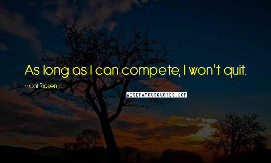 Cal Ripken Jr. Quotes: As long as I can compete, I won't quit.