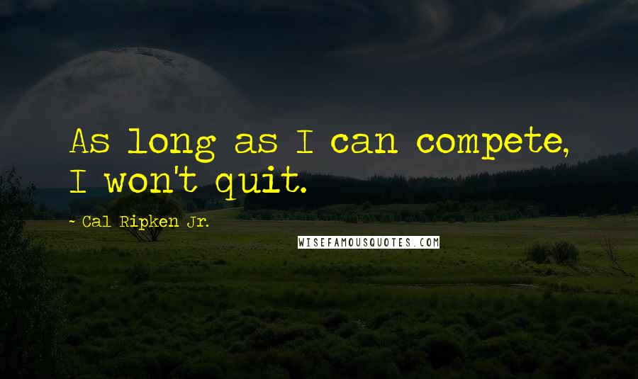 Cal Ripken Jr. Quotes: As long as I can compete, I won't quit.