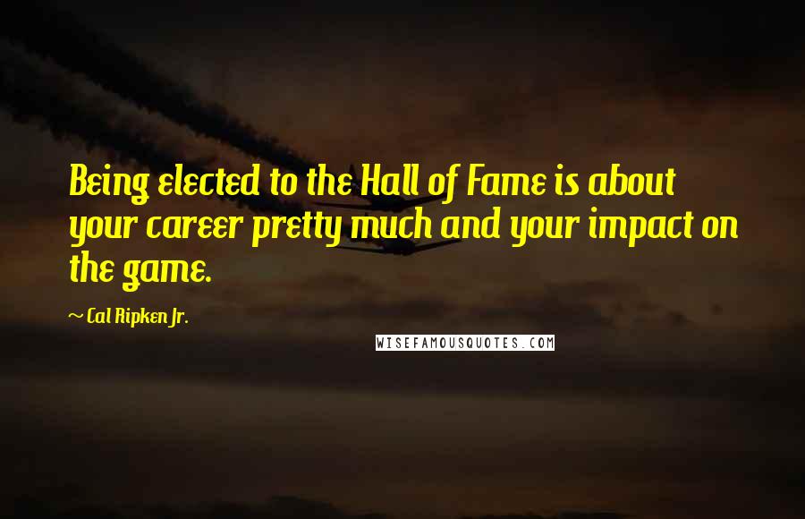 Cal Ripken Jr. Quotes: Being elected to the Hall of Fame is about your career pretty much and your impact on the game.